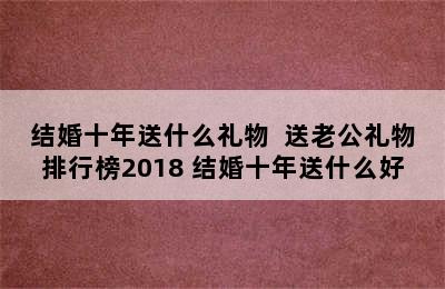 结婚十年送什么礼物  送老公礼物排行榜2018 结婚十年送什么好